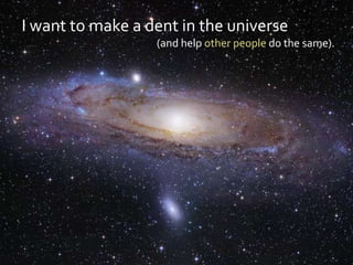 I want to make a dent in the universe
                  (and help other people do the same).
 