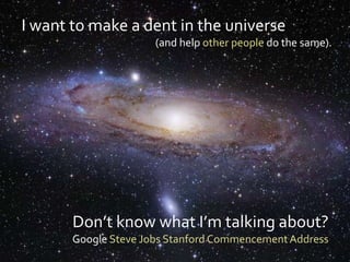 I want to make a dent in the universe
                      (and help other people do the same).




       Don’t know what I’m talking about?
       Google Steve Jobs Stanford Commencement Address
 