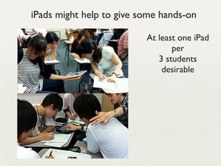 iPads might help to give some hands-on

                          At least one iPad
                                 per
                             3 students
                              desirable
 