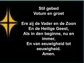 Stil gebed
     Votum en groet

Ere zij de Vader en de Zoon
   En de Heilige Geest,
 Als in den beginne, nu en
           immer,
  En van eeuwigheid tot
         eeuwigheid.
           Amen.
 