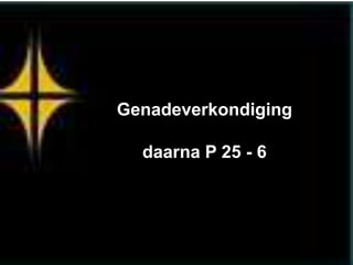 Genadeverkondiging

  daarna P 25 - 6
 