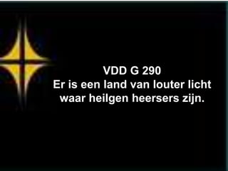 VDD G 290
Er is een land van louter licht
 waar heilgen heersers zijn.
 