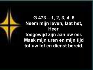 G 473 – 1, 2, 3, 4, 5
 Neem mijn leven, laat het,
            Heer,
 toegewijd zijn aan uw eer.
Maak mijn uren en mijn tijd
tot uw lof en dienst bereid.
 