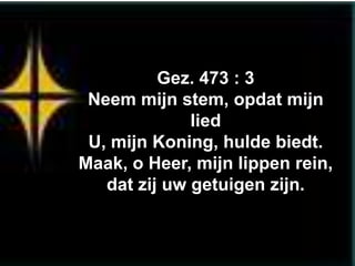 Gez. 473 : 3
 Neem mijn stem, opdat mijn
              lied
 U, mijn Koning, hulde biedt.
Maak, o Heer, mijn lippen rein,
   dat zij uw getuigen zijn.
 