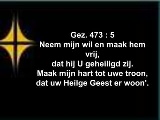 Gez. 473 : 5
 Neem mijn wil en maak hem
              vrij,
    dat hij U geheiligd zij.
Maak mijn hart tot uwe troon,
dat uw Heilge Geest er woon'.
 