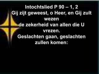 Intochtslied P 90 – 1, 2
Gij zijt geweest, o Heer, en Gij zult
               wezen
   de zekerheid van allen die U
               vrezen.
   Geslachten gaan, geslachten
           zullen komen:
 