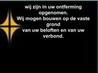wij zijn in uw ontferming
           opgenomen.
Wij mogen bouwen op de vaste
               grond
  van uw beloften en van uw
              verbond.
 