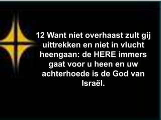 12 Want niet overhaast zult gij
  uittrekken en niet in vlucht
 heengaan: de HERE immers
    gaat voor u heen en uw
 achterhoede is de God van
            Israël.
 