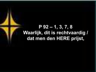P 92 – 1, 3, 7, 8
Waarlijk, dit is rechtvaardig /
 dat men den HERE prijst,
 