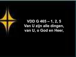 VDD G 465 – 1, 2, 5
Van U zijn alle dingen,
van U, o God en Heer,
 