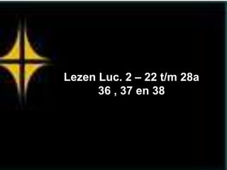 Lezen Luc. 2 – 22 t/m 28a
      36 , 37 en 38
 
