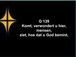 G 139
 Komt, verwondert u hier,
          mensen,
ziet, hoe dat u God bemint,
 