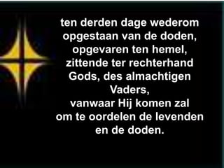 ten derden dage wederom
  opgestaan van de doden,
   opgevaren ten hemel,
  zittende ter rechterhand
   Gods, des almachtigen
          Vaders,
   vanwaar Hij komen zal
om te oordelen de levenden
        en de doden.
 