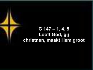 G 147 – 1, 4, 5
       Looft God, gij
christnen, maakt Hem groot
 