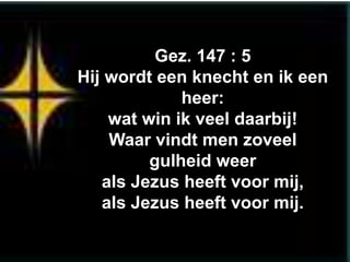 Gez. 147 : 5
Hij wordt een knecht en ik een
             heer:
    wat win ik veel daarbij!
    Waar vindt men zoveel
         gulheid weer
   als Jezus heeft voor mij,
   als Jezus heeft voor mij.
 