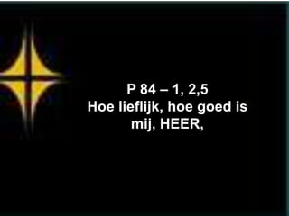 P 84 – 1, 2,5
Hoe lieflijk, hoe goed is
       mij, HEER,
 