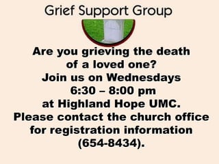 Are you grieving the death
          of a loved one?
     Join us on Wednesdays
           6:30 – 8:00 pm
     at Highland Hope UMC.
Please contact the church office
   for registration information
            (654-8434).
 