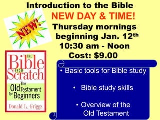 Introduction to the Bible
     NEW DAY & TIME!
      Thursday mornings
       beginning Jan. 12th
        10:30 am - Noon
          Cost: $9.00
       • Basic tools for Bible study

           • Bible study skills

            • Overview of the
              Old Testament
 