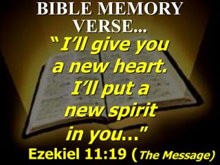 BIBLE MEMORY
     VERSE...
  “I’ll give you
   a new heart.
     I’ll put a
    new spirit
    in you…”
Ezekiel 11:19 (The Message)
 