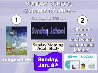 SUNDAY SCHOOL
        -2 options for adults –
           Sundays at 9:30 am
    1                                2
                                 Different
                                   topics
                                each week!
                                Drop in and
                                  join us!

Judges/Ruth   Sunday,
              Jan. 8th
 