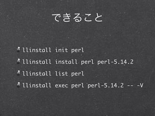 llinstall init perl

llinstall install perl perl-5.14.2

llinstall list perl

llinstall exec perl perl-5.14.2 -- -V
 
