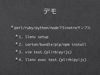 perl/ruby/python/node   Sinatra

  1. llenv setup

  2. carton/bundle/pip/npm install

  3. vim test.(pl|rb|py|js)

  4. llenv exec test.(pl|rb|py|js)
 