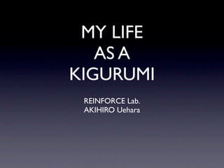 MY LIFE
   AS A
KIGURUMI
 REINFORCE Lab.
 AKIHIRO Uehara
 