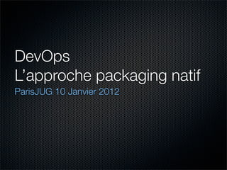 DevOps
L’approche packaging natif
ParisJUG 10 Janvier 2012
 