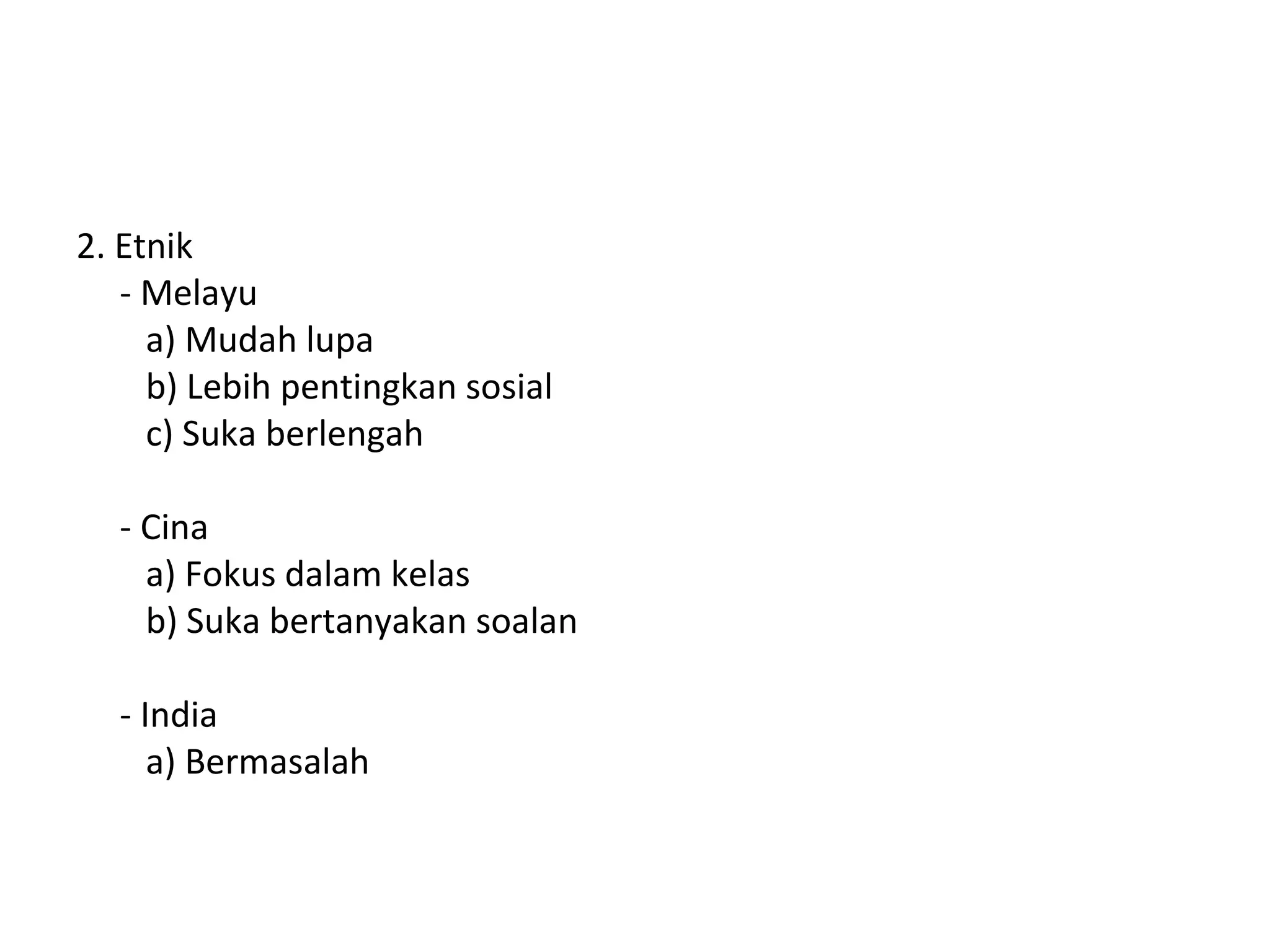 2. Etnik
   - Melayu
     a) Mudah lupa
     b) Lebih pentingkan sosial
     c) Suka berlengah

  - Cina
    a) Fokus dalam kelas
    b) Suka bertanyakan soalan

  - India
     a) Bermasalah
 