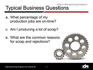 What percentage of my production jobs are on-time? Am I producing a lot of scrap? What are the common reasons for scrap and rejections? Manufacturing Analytics for Oracle BI What is Manufacturing Analytics? 