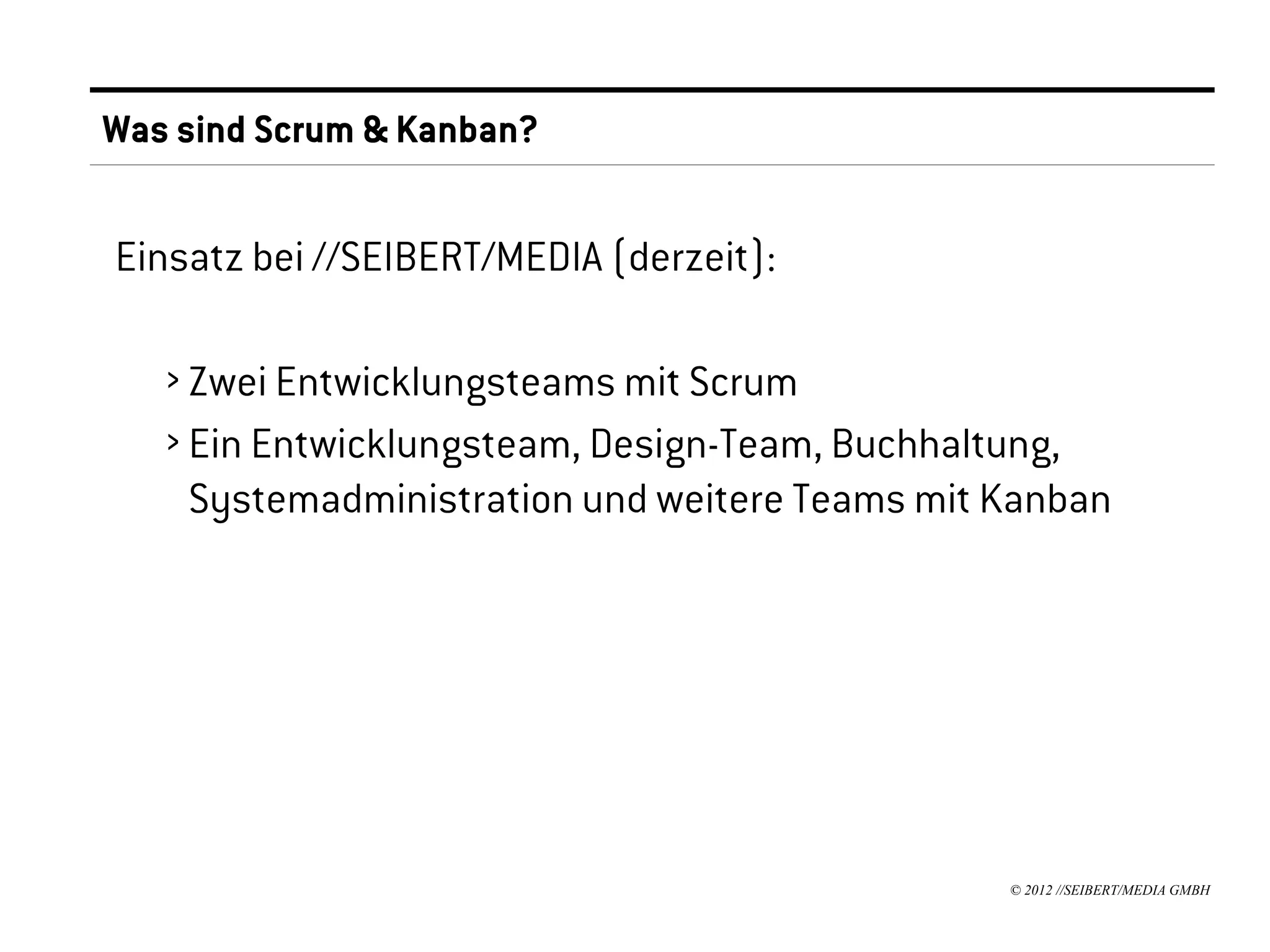 Was sind Scrum & Kanban?


Einsatz bei //SEIBERT/MEDIA (derzeit):

   › Zwei Entwicklungsteams mit Scrum
   › Ein Entwicklungsteam, Design-Team, Buchhaltung,
     Systemadministration und weitere Teams mit Kanban




                                                © 2012 //SEIBERT/MEDIA GMBH
 