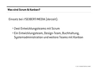 Was sind Scrum & Kanban?


Einsatz bei //SEIBERT/MEDIA (derzeit):

   › Zwei Entwicklungsteams mit Scrum
   › Ein Entwicklungsteam, Design-Team, Buchhaltung,
     Systemadministration und weitere Teams mit Kanban




                                                © 2012 //SEIBERT/MEDIA GMBH
 