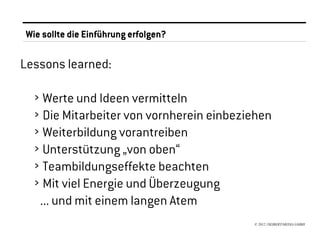 Wie sollte die Einführung erfolgen?

Lessons learned:

  › Werte und Ideen vermitteln
  › Die Mitarbeiter von vornherein einbeziehen
  › Weiterbildung vorantreiben
  › Unterstützung „von oben“
  › Teambildungseffekte beachten
  › Mit viel Energie und Überzeugung
   ... und mit einem langen Atem
                                          © 2012 //SEIBERT/MEDIA GMBH
 