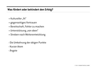 Was fördert oder behindert den Erfolg?

+ Kultureller „fit“
+ gegenseitiges Vertrauen
+ Bereitschaft, Fehler zu machen
+ Unterstützung „von oben“
+ Streben nach Weiterentwicklung

- Die Umkehrung der obigen Punkte
- Kurzer Atem
- Ängste




                                         © 2012 //SEIBERT/MEDIA GMBH
 