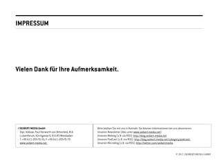 IMPRESSUM




Vielen Dank für Ihre Aufmerksamkeit.




//SEIBERT/MEDIA GmbH                                 Bitte bleiben Sie mit uns in Kontakt. Sie können Informationen bei uns abonnieren:
  Dipl.-Volksw. Paul Herwarth von Bittenfeld, M.A.   Unseren Newsletter (Abo unter www.seibert-media.net)
  Luisenforum, Kirchgasse 6, 65185 Wiesbaden         Unseren Weblog (z.B. via RSS): http://blog.seibert-media.net
  T.+49-611-20570-16, F.+49-611-20570-70             Unseren PodCast (z.B. via RSS): http://blog.seibert-media.net/category/podcast/
  www.seibert-media.net                              Unseren Microblog (z.B. via RSS): http://twitter.com/seibertmedia


                                                                                                                         © 2012 //SEIBERT/MEDIA GMBH
 