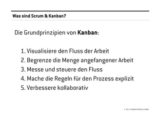 Was sind Scrum & Kanban?


Die Grundprinzipien von Kanban:

   1. Visualisiere den Fluss der Arbeit
   2. Begrenze die Menge angefangener Arbeit
   3. Messe und steuere den Fluss
   4. Mache die Regeln für den Prozess explizit
   5. Verbessere kollaborativ

                                           © 2012 //SEIBERT/MEDIA GMBH
 