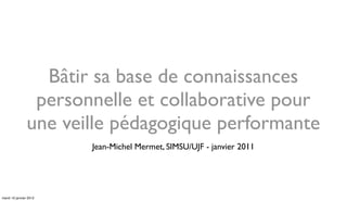 Bâtir sa base de connaissances
                 personnelle et collaborative pour
                une veille pédagogique performante
                        Jean-Michel Mermet, SIMSU/UJF - janvier 2011




mardi 10 janvier 2012
 