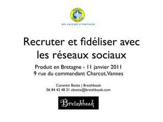 Recruter et ﬁdéliser avec
  les réseaux sociaux
  Produit en Bretagne - 11 janvier 2011
  9 rue du commandant Charcot,Vannes
             Corentin Biette | Breizhbook
       06 84 42 48 21 cbiette@breizhbook.com
 
