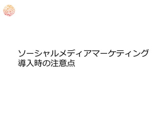ソーシャルメディアマーケティング
導入時の注意点
 