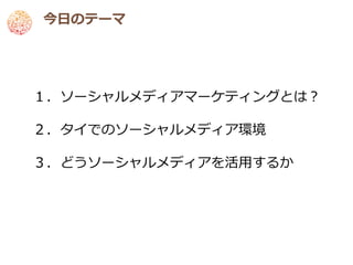 今日のテーマ




１．ソーシャルメディアマーケティングとは？

２．タイでのソーシャルメディア環境

３．どうソーシャルメディアを活用するか
 