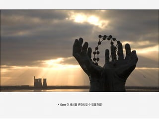 • Game 이 세상을 변화시킬 수 있을까요?
 