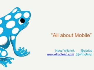 “All about Mobile”

     Naos Wilbrink  @sprize
www.afrogleap.com @afrogleap
 