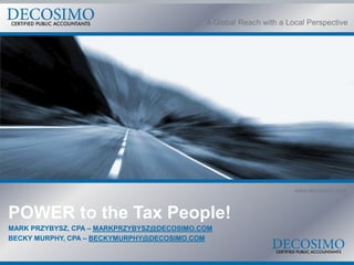 A Global Reach with a Local Perspective




                                                                    www.decosimo.com



POWER to the Tax People!
MARK PRZYBYSZ, CPA – MARKPRZYBYSZ@DECOSIMO.COM
BECKY MURPHY, CPA – BECKYMURPHY@DECOSIMO.COM
 