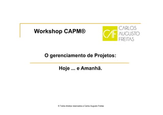 Workshop CAPM®



  O gerenciamento de Projetos:

       Hoje ... e Amanhã.




       © Todos direitos reservados a Carlos Augusto Freitas
 