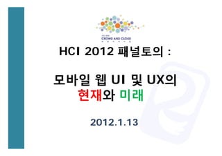 HCI 2012 패널토의 :

모바일 웹 UI 및 UX의
  현재와 미래

    2012.1.13
 