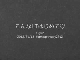 LT
           riywo
2012/01/13 #bphbqpstudy2012
 