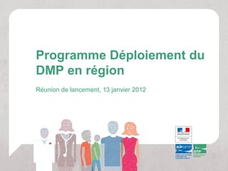 Programme Déploiement du
DMP en région
Réunion de lancement, 13 janvier 2012
 