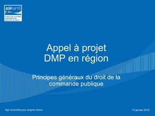 Appel à projet
    DMP en région
Principes généraux du droit de la
       commande publique



                                    13 janvier 2012
 