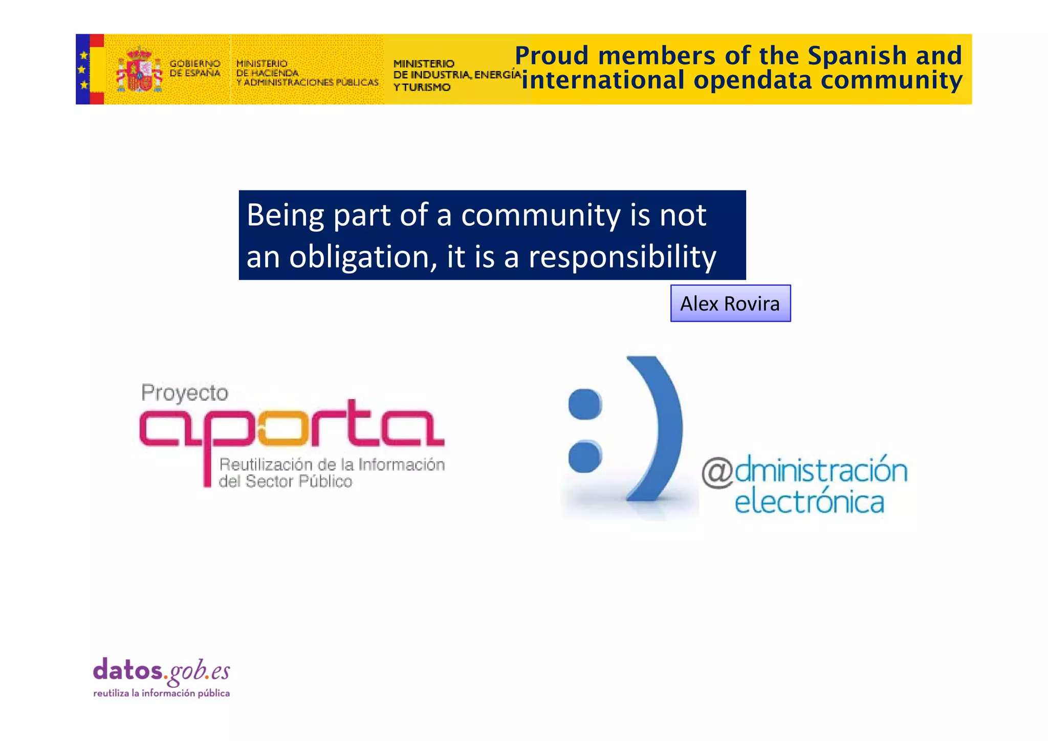 Proud members of the Spanish and
                     international opendata community




Being part of a community is not 
            f
an obligation, it is a responsibility
                                  Alex Rovira
 