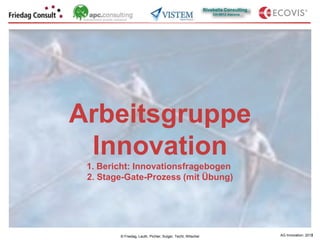 Arbeitsgruppe
 Innovation
 1. Bericht: Innovationsfragebogen                           .




 2. Stage-Gate-Prozess (mit Übung)




        © Friedag, Lauth, Pichler, Sulger, Techt, Witschel       AG Innovation: 2012
                                                                                   1
 